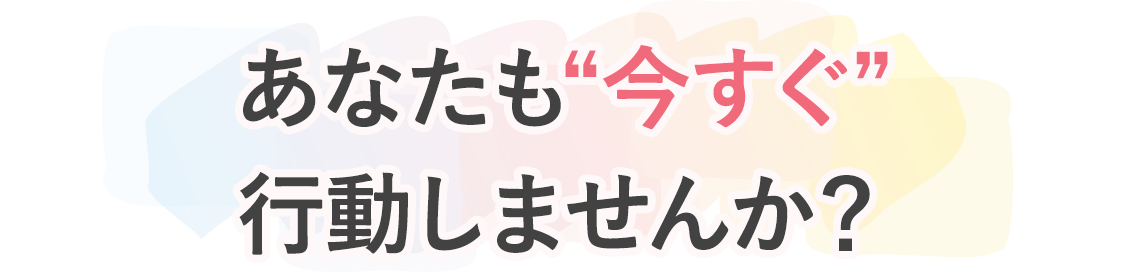 あなたも今すぐ行動しませんか
