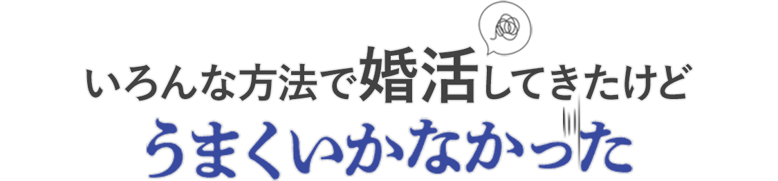 いろんな方法で婚活してきたけどうまくいかなかった