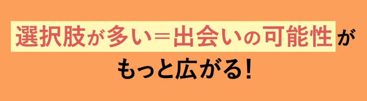 選択肢が多い=出会いの可能性がもっと広がる！