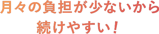 月々の負担が少ないから続けやすい！
