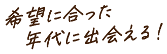 希望に合った年代に出会える！