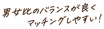 男女比のバランスが良くマッチングしやすい！