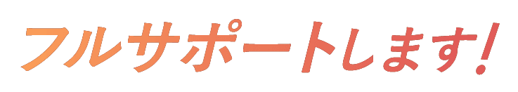 フルサポートします！