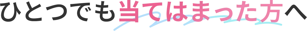 ひとつでも当てはまった方へ