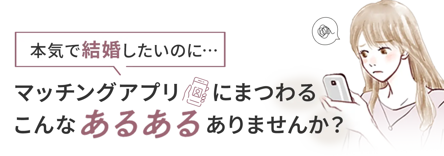 本気で結婚したいのに…マッチングアプリにまつわるこんなあるあるありませんか？